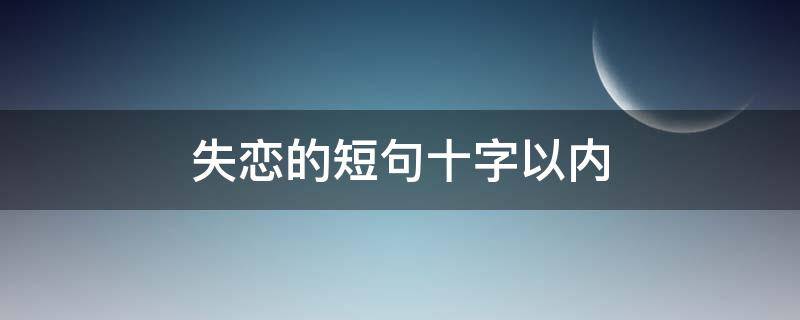失恋的短句十字以内 失恋的句子说说心情10字