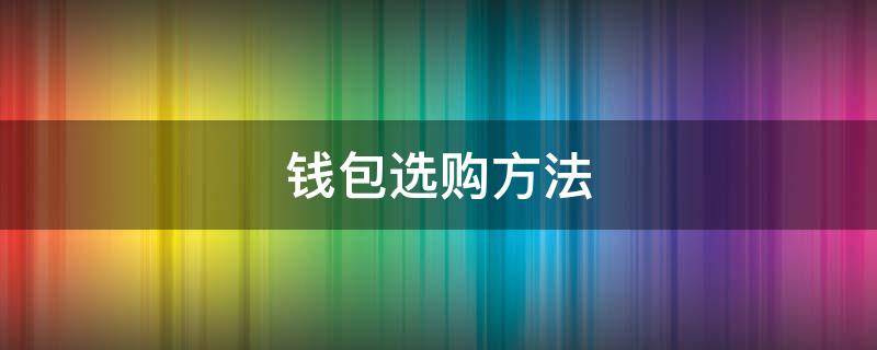 钱包选购方法（买钱包需要注意什么）
