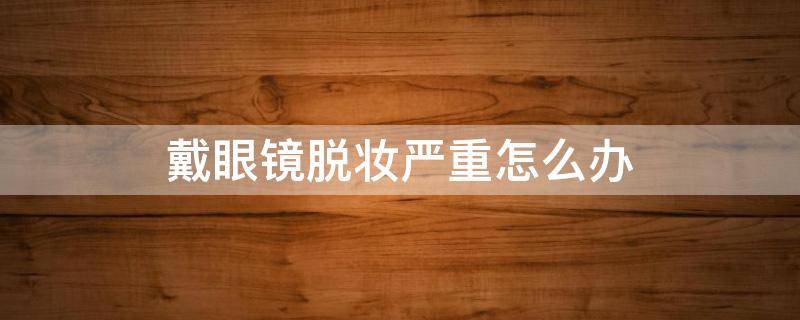 戴眼镜脱妆严重怎么办 戴眼镜脱妆怎么办