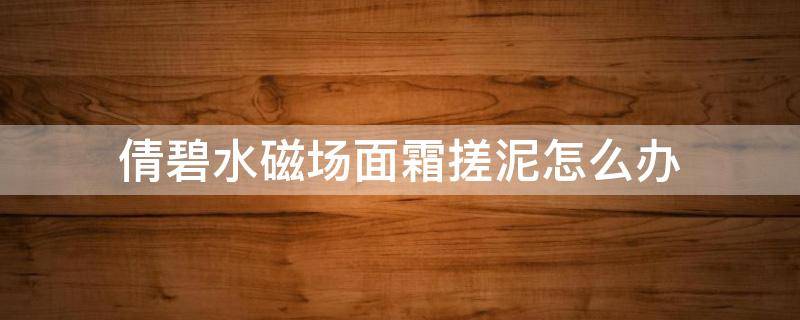 倩碧水磁场面霜搓泥怎么办（倩碧美白精华搓泥）