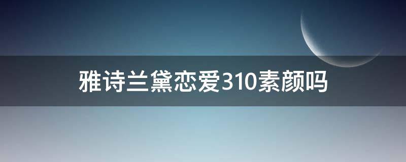 雅诗兰黛恋爱310素颜吗 雅诗兰黛314适合素颜吗