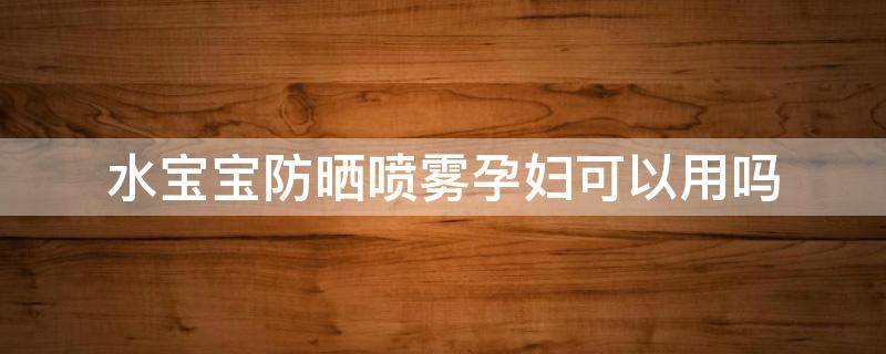 水宝宝防晒喷雾孕妇可以用吗 防晒喷雾孕妇可以用吗?