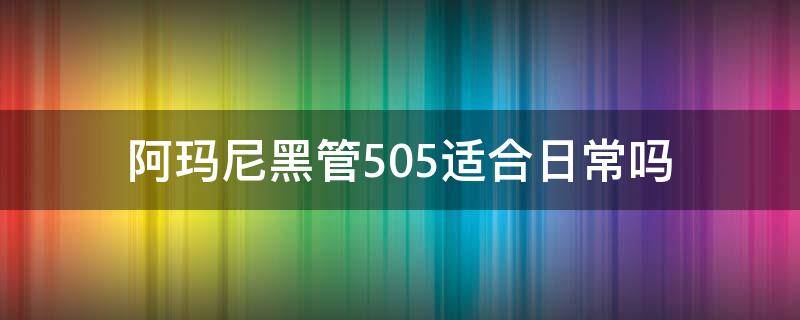 阿玛尼黑管505适合日常吗（阿玛尼黑管508怎么样）