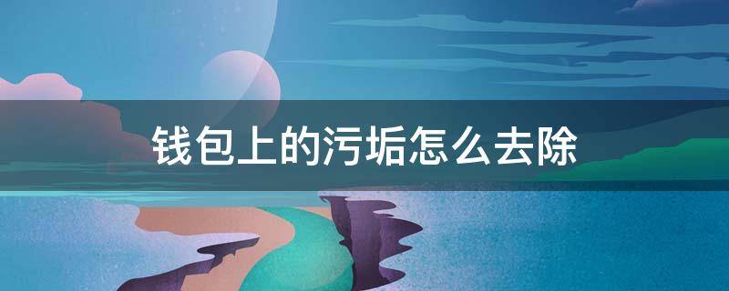 钱包上的污垢怎么去除（钱包上的污渍怎么去除）
