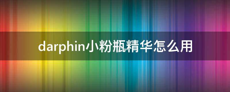 darphin小粉瓶精华怎么用（darphin小粉瓶怎么样）