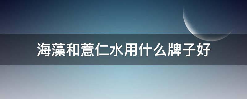 海藻和薏仁水用什么牌子好 海藻面膜加薏仁水好么