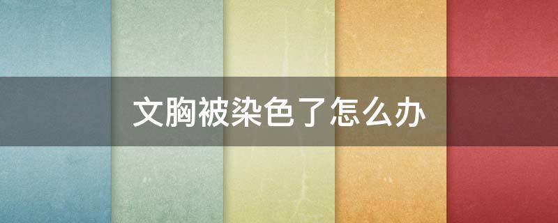 文胸被染色了怎么办 文胸上染了颜色怎么洗掉
