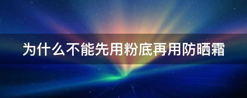 为什么不能先用粉底再用防晒霜（先用粉底再用防晒可以吗）