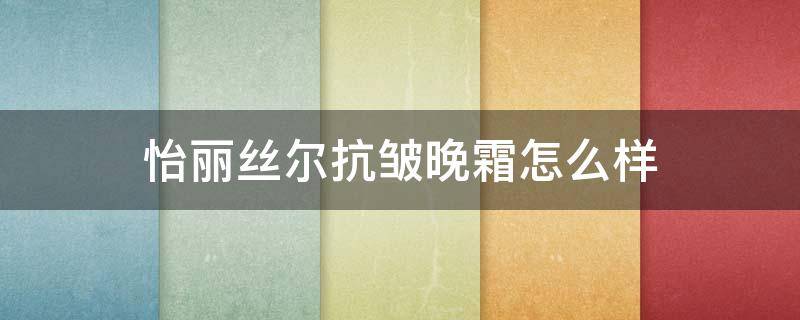怡丽丝尔抗皱晚霜怎么样（怡丽丝尔有面霜吗）
