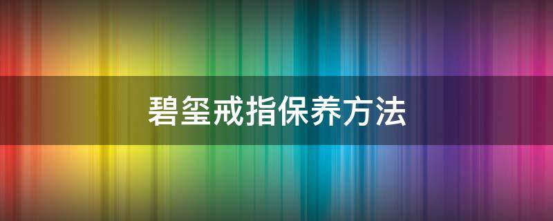 碧玺戒指保养方法 碧玉戒指怎么保养