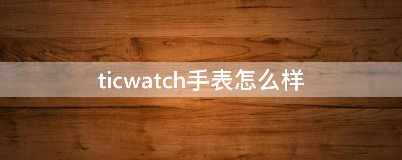 ticwatch手表怎么样（ticwatch咋样）
