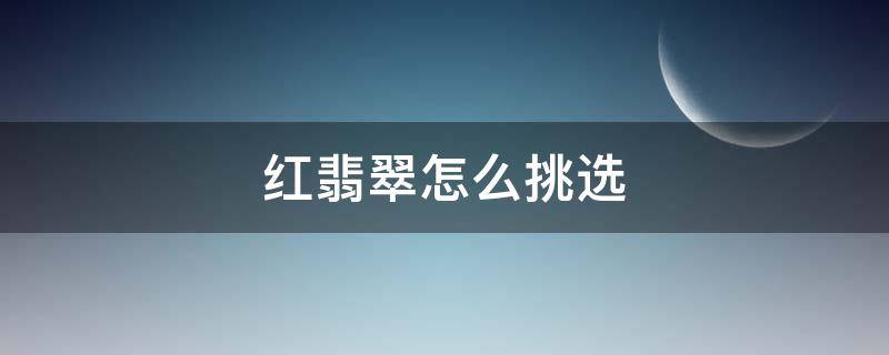 红翡翠怎么挑选（红翡翠怎么辨别）