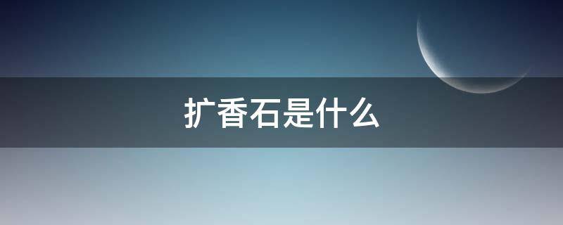 扩香石是什么（车载扩香石是什么）
