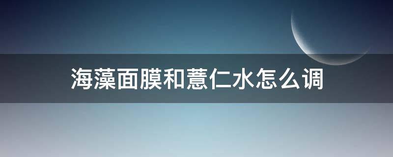 海藻面膜和薏仁水怎么调 海藻面膜可以用薏米水调吗
