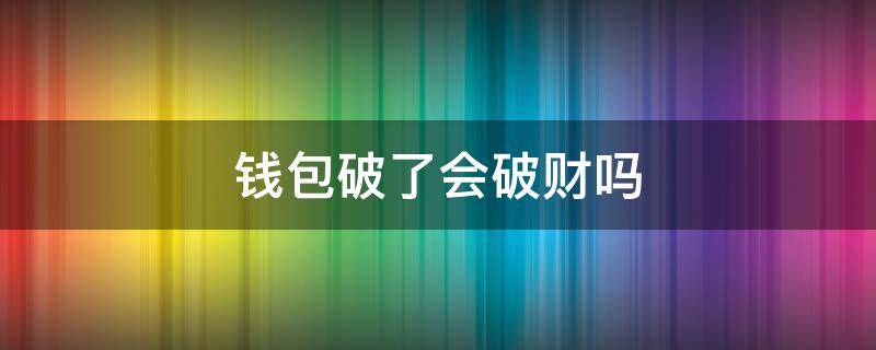 钱包破了会破财吗 钱包破了影响财运吗