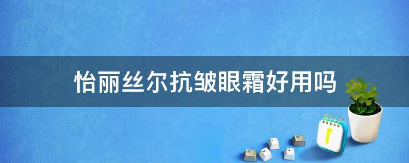 怡丽丝尔抗皱眼霜好用吗 怡丽丝尔眼霜耐受