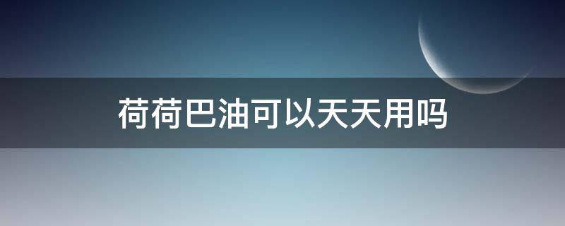 荷荷巴油可以天天用吗（荷荷巴油有用吗）