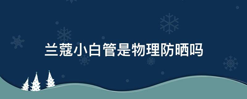兰蔻小白管是物理防晒吗 兰蔻小白管属于什么防晒