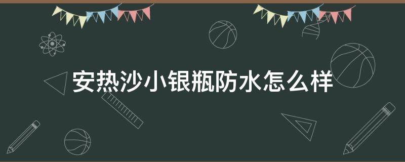 安热沙小银瓶防水怎么样（安热沙小金瓶防水吗）