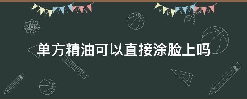 单方精油可以直接涂脸上吗（单方精油可以直接擦脸吗）