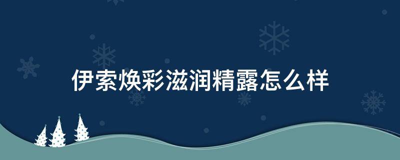伊索焕彩滋润精露怎么样（伊索轻盈保湿精华露）