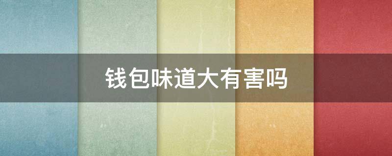 钱包味道大有害吗（钱包气味重是不是假的）