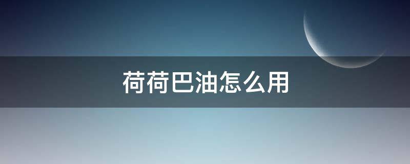荷荷巴油怎么用 荷荷巴油怎么用去黑头