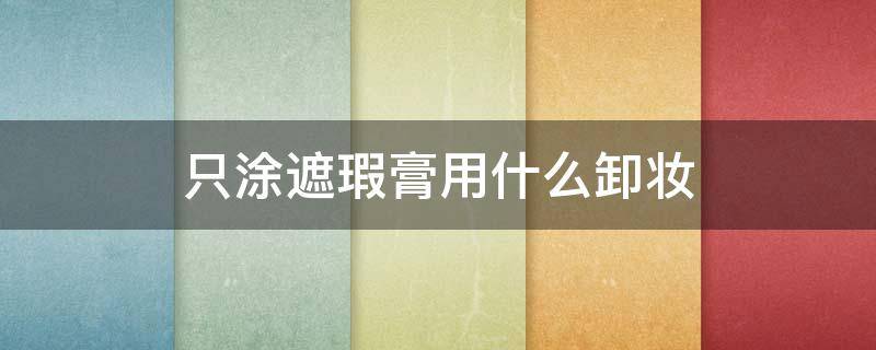 只涂遮瑕膏用什么卸妆 遮瑕膏怎么卸妆