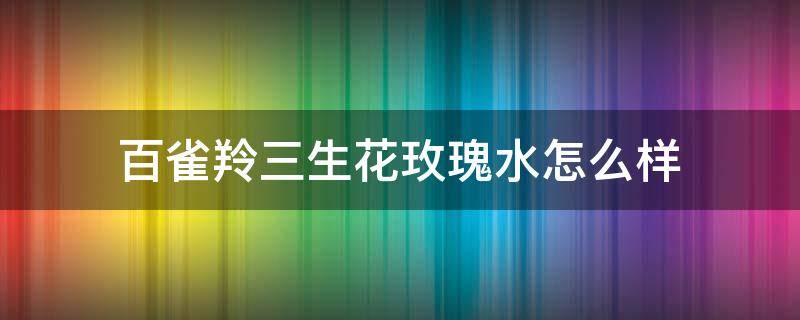 百雀羚三生花玫瑰水怎么样（百雀羚三生花玫瑰精华水怎么样）