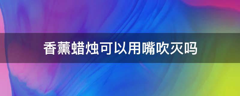 香薰蜡烛可以用嘴吹灭吗 香薰蜡烛能用嘴吹吗