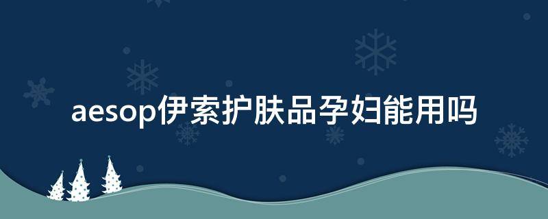 aesop伊索护肤品孕妇能用吗 aesop孕妇可以用吗