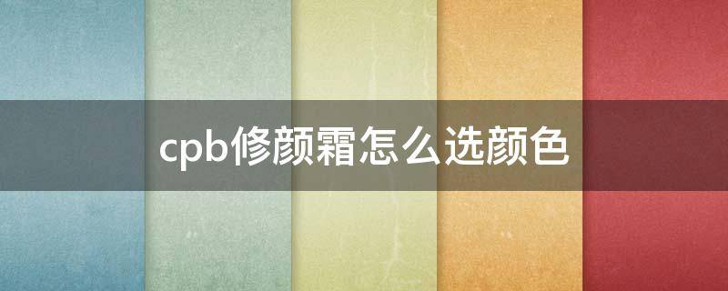 cpb修颜霜怎么选颜色（cpb粉底霜色号选择）