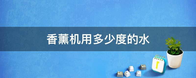 香薰机用多少度的水（香薰机可以用温水吗）