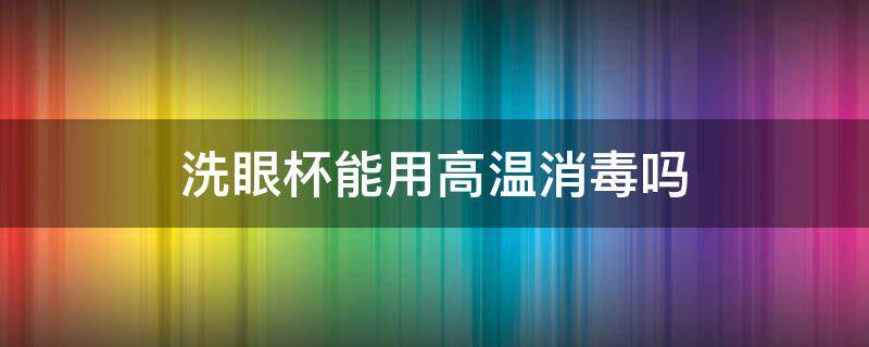 洗眼杯能用高温消毒吗 洗眼杯能用开水烫吗