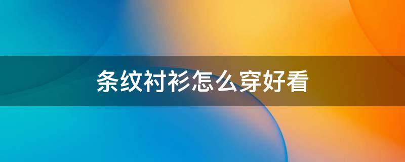 条纹衬衫怎么穿好看 条纹衬衫怎么穿好看男