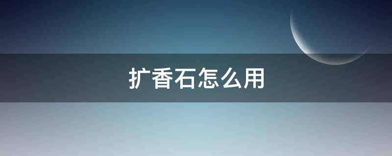 扩香石怎么用 香薰扩香石怎么用