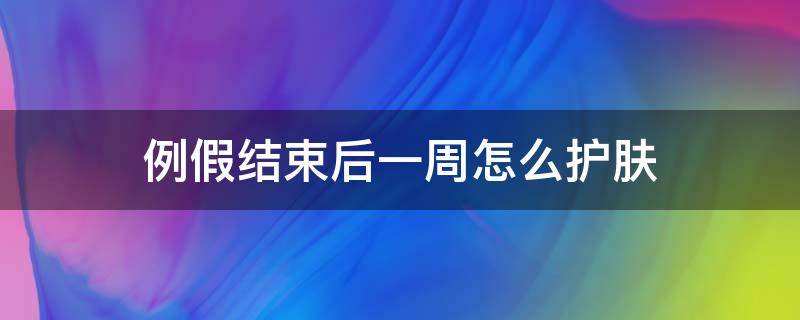 例假结束后一周怎么护肤 例假完了一周
