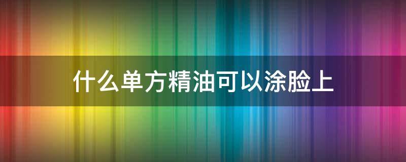什么单方精油可以涂脸上（单方精油可以直接涂脸上吗）