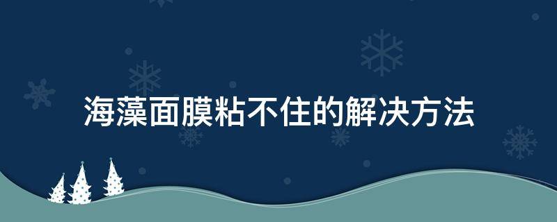 海藻面膜粘不住的解决方法 海藻面膜怎么老是粘不稳