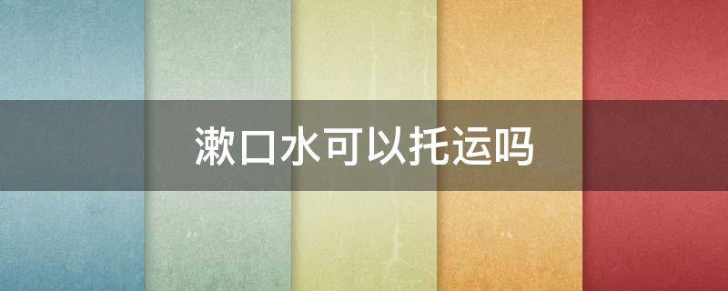 漱口水可以托运吗 漱口水能飞机托运吗