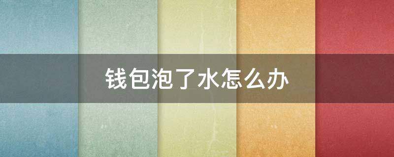 钱包泡了水怎么办（钱包泡水鼓包怎么修复）