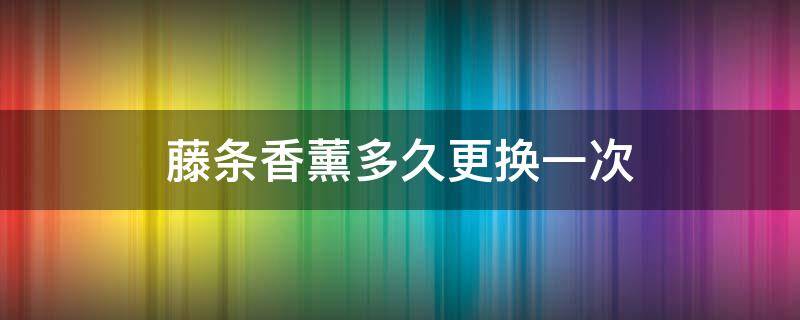 藤条香薰多久更换一次（香薰藤条需要更换吗）