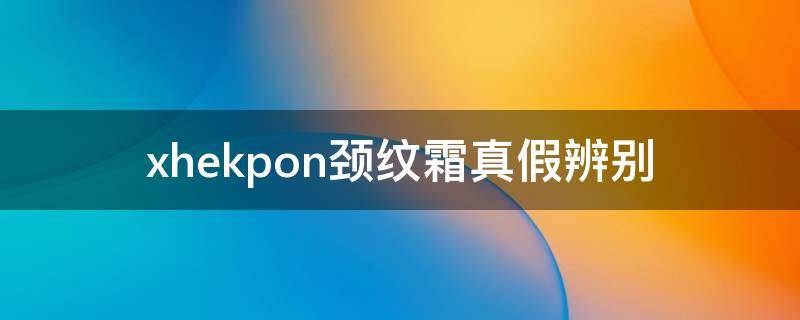 xhekpon颈纹霜真假辨别 xhekpon颈纹霜使用说明