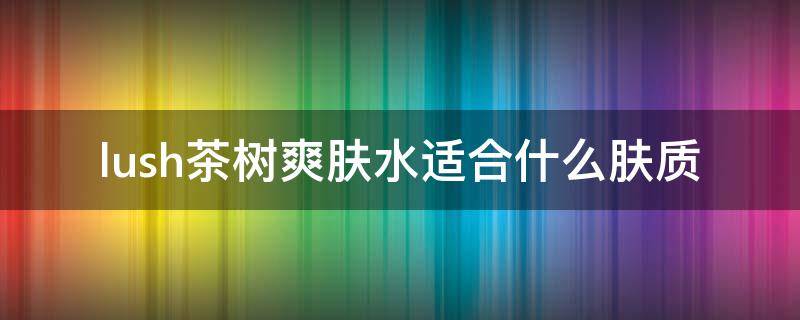 lush茶树爽肤水适合什么肤质(luis洗发水)