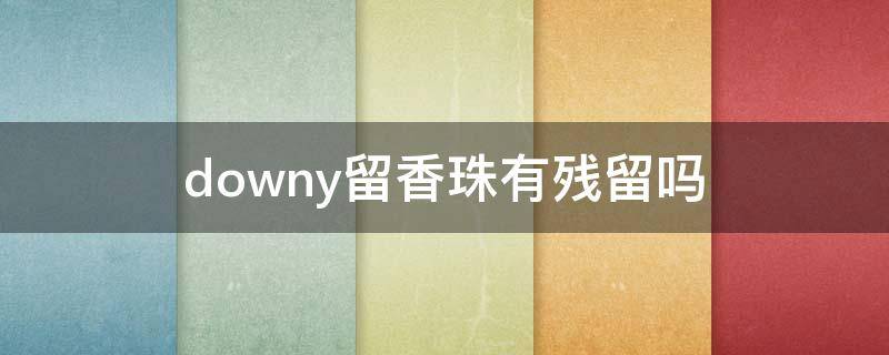 downy留香珠有残留吗（downy留香珠哪款好闻）