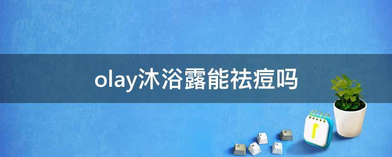 olay沐浴露能祛痘吗（olay精华沐浴露怎么样）