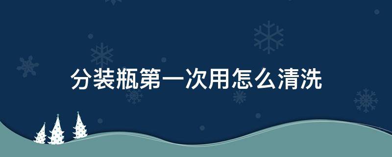 分装瓶第一次用怎么清洗 分装瓶洗了怎么弄干