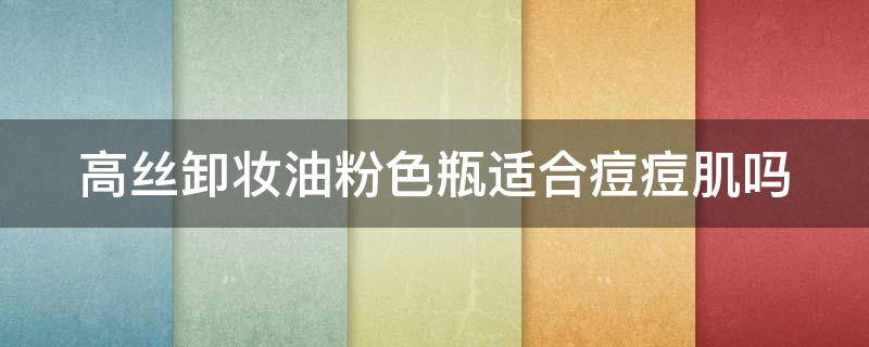 高丝卸妆油粉色瓶适合痘痘肌吗 高丝卸妆油粉瓶和黄瓶的区别