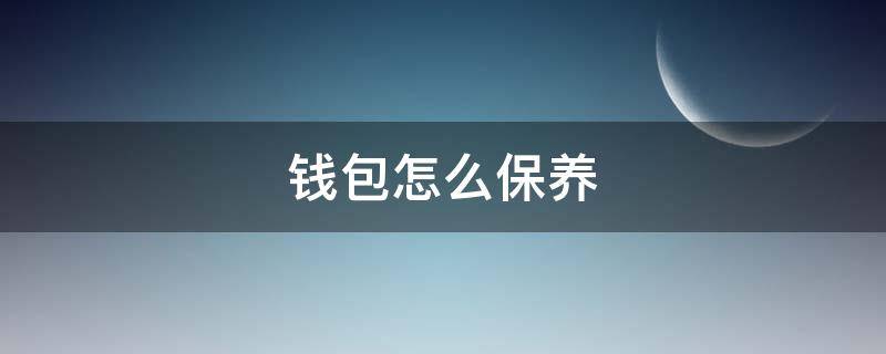 钱包怎么保养（真皮钱包怎么保养）