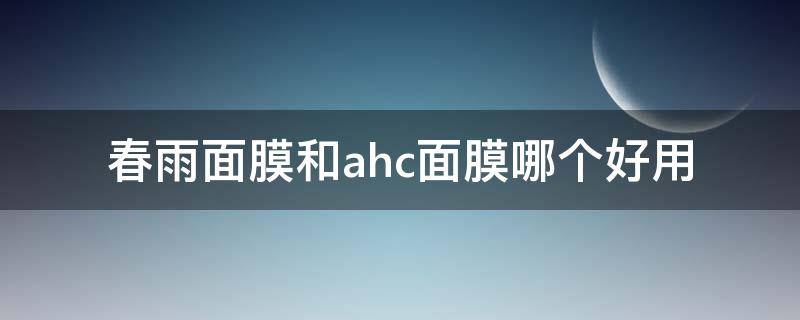 春雨面膜和ahc面膜哪个好用(春雨面膜哪一种效果最好)